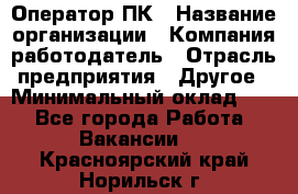 Оператор ПК › Название организации ­ Компания-работодатель › Отрасль предприятия ­ Другое › Минимальный оклад ­ 1 - Все города Работа » Вакансии   . Красноярский край,Норильск г.